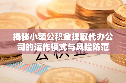 和顺揭秘小额公积金提取代办公司的运作模式与风险防范