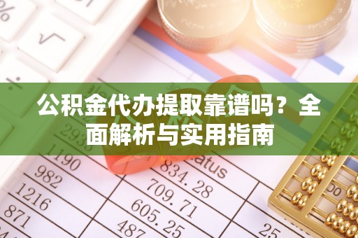 和顺公积金代办提取靠谱吗？全面解析与实用指南