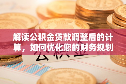 和顺解读公积金贷款调整后的计算，如何优化您的财务规划