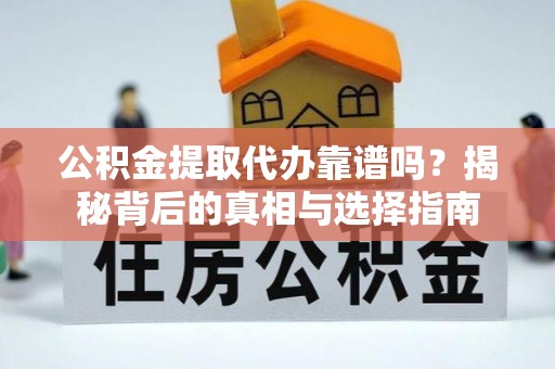 和顺公积金提取代办靠谱吗？揭秘背后的真相与选择指南