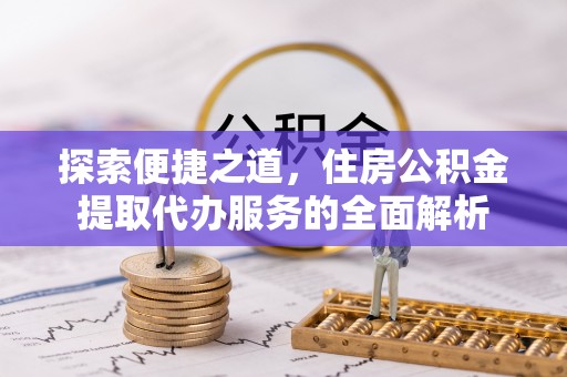 和顺探索便捷之道，住房公积金提取代办服务的全面解析
