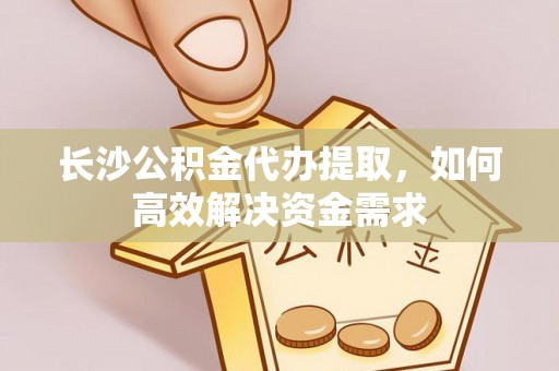 和顺长沙公积金代办提取，如何高效解决资金需求