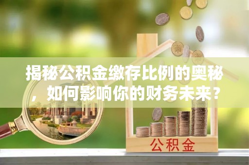 和顺揭秘公积金缴存比例的奥秘，如何影响你的财务未来？