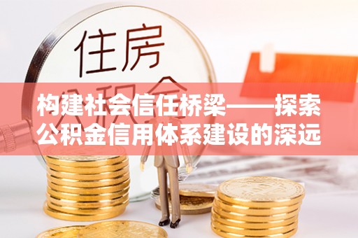 和顺构建社会信任桥梁——探索公积金信用体系建设的深远意义