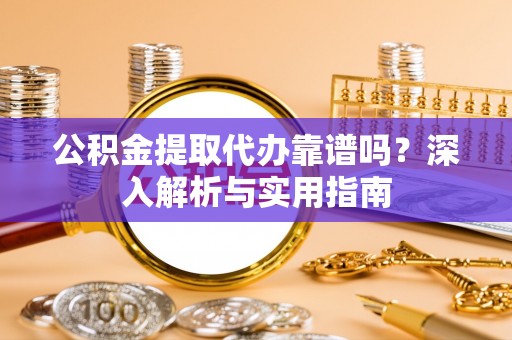 和顺公积金提取代办靠谱吗？深入解析与实用指南