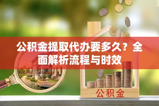 和顺公积金提取代办要多久？全面解析流程与时效