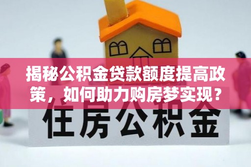 和顺揭秘公积金贷款额度提高政策，如何助力购房梦实现？