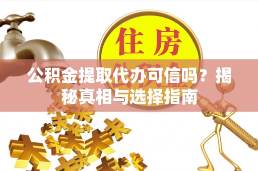 和顺公积金提取代办可信吗？揭秘真相与选择指南