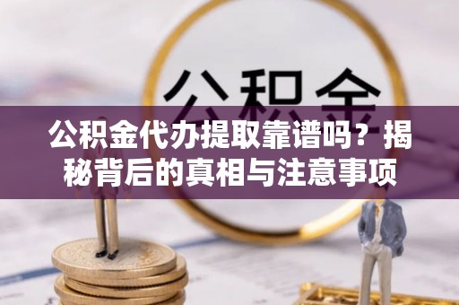 和顺公积金代办提取靠谱吗？揭秘背后的真相与注意事项