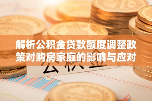 和顺解析公积金贷款额度调整政策对购房家庭的影响与应对策略
