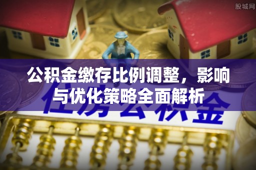 和顺公积金缴存比例调整，影响与优化策略全面解析
