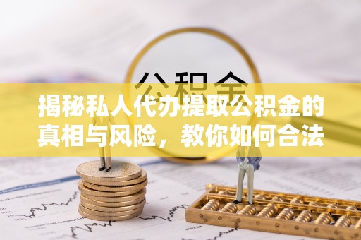 和顺揭秘私人代办提取公积金的真相与风险，教你如何合法合规操作