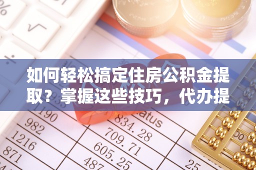 和顺如何轻松搞定住房公积金提取？掌握这些技巧，代办提取住房公积金不再难