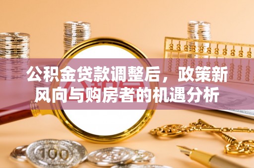 和顺公积金贷款调整后，政策新风向与购房者的机遇分析