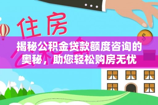 和顺揭秘公积金贷款额度咨询的奥秘，助您轻松购房无忧
