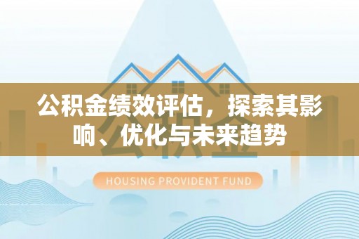 和顺公积金绩效评估，探索其影响、优化与未来趋势
