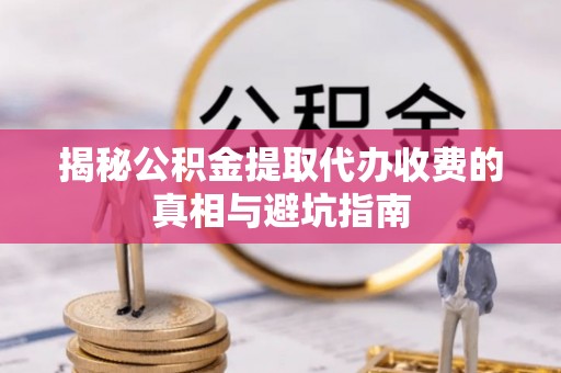 和顺揭秘公积金提取代办收费的真相与避坑指南