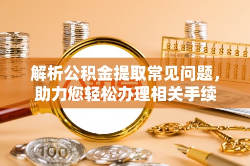 和顺解析公积金提取常见问题，助力您轻松办理相关手续