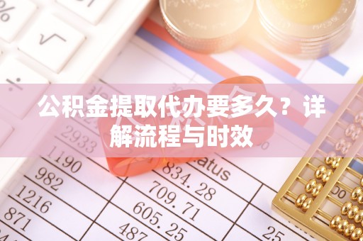 和顺公积金提取代办要多久？详解流程与时效