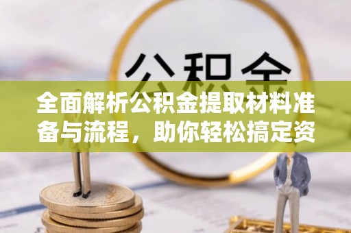 和顺全面解析公积金提取材料准备与流程，助你轻松搞定资金提取