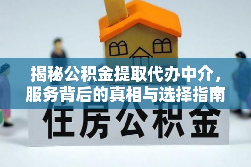 和顺揭秘公积金提取代办中介，服务背后的真相与选择指南
