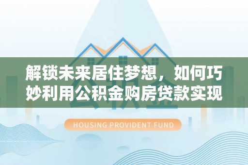 和顺解锁未来居住梦想，如何巧妙利用公积金购房贷款实现房产投资