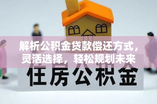 和顺解析公积金贷款偿还方式，灵活选择，轻松规划未来