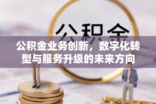 和顺公积金业务创新，数字化转型与服务升级的未来方向
