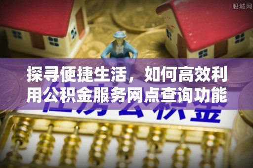 和顺探寻便捷生活，如何高效利用公积金服务网点查询功能