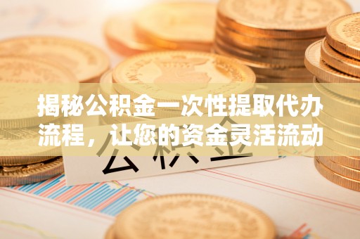和顺揭秘公积金一次性提取代办流程，让您的资金灵活流动