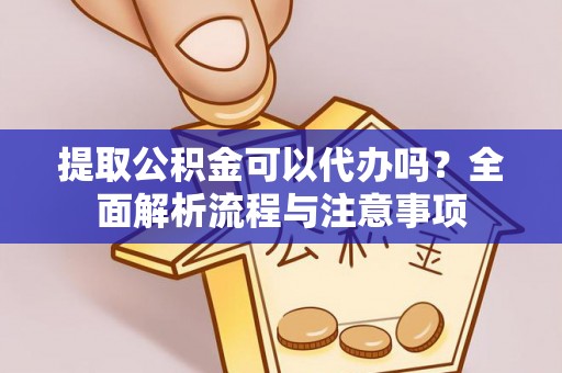 和顺提取公积金可以代办吗？全面解析流程与注意事项