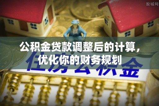 和顺公积金贷款调整后的计算，优化你的财务规划