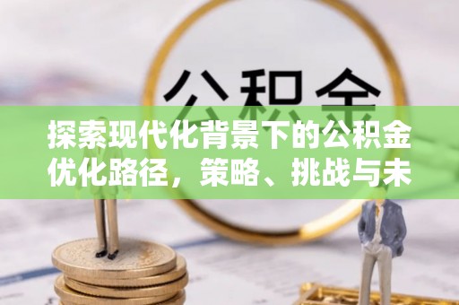 和顺探索现代化背景下的公积金优化路径，策略、挑战与未来展望