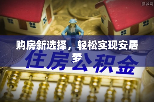 和顺购房新选择，轻松实现安居梦