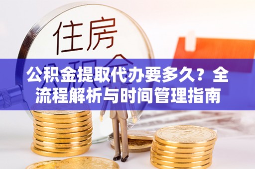 和顺公积金提取代办要多久？全流程解析与时间管理指南