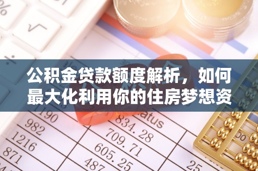 和顺公积金贷款额度解析，如何最大化利用你的住房梦想资金