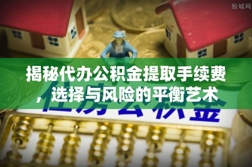和顺揭秘代办公积金提取手续费，选择与风险的平衡艺术