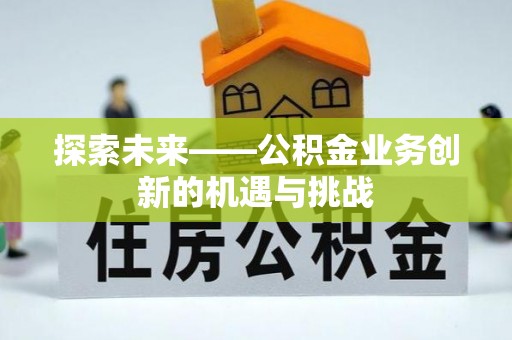 和顺探索未来——公积金业务创新的机遇与挑战