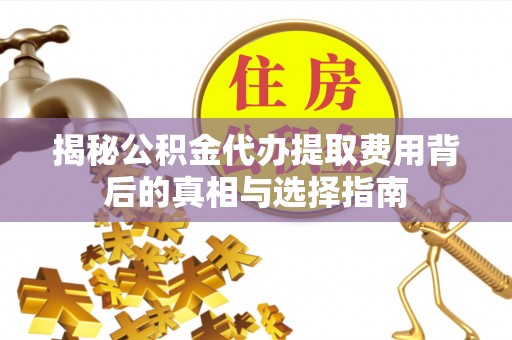 和顺揭秘公积金代办提取费用背后的真相与选择指南
