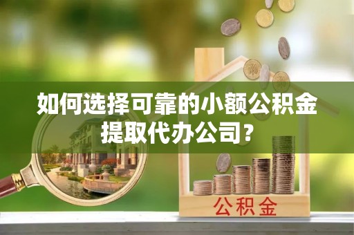 和顺如何选择可靠的小额公积金提取代办公司？