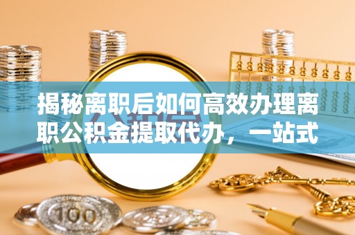 和顺揭秘离职后如何高效办理离职公积金提取代办，一站式服务全解析