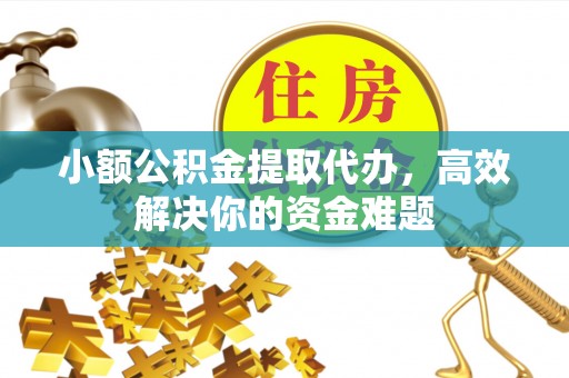 和顺小额公积金提取代办，高效解决你的资金难题