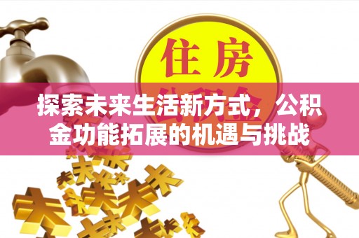 和顺探索未来生活新方式，公积金功能拓展的机遇与挑战