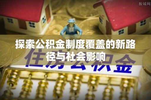 和顺探索公积金制度覆盖的新路径与社会影响