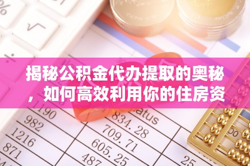和顺揭秘公积金代办提取的奥秘，如何高效利用你的住房资金
