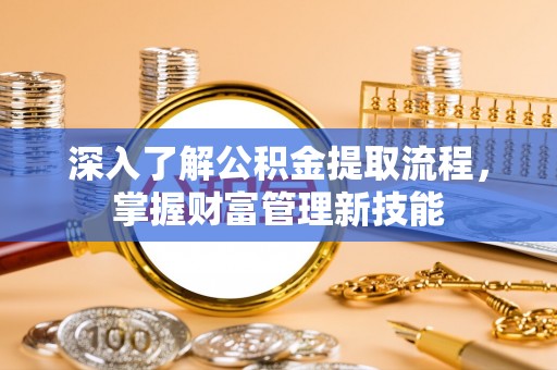 和顺深入了解公积金提取流程，掌握财富管理新技能