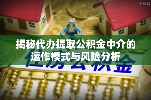 和顺揭秘代办提取公积金中介的运作模式与风险分析