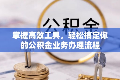 和顺掌握高效工具，轻松搞定你的公积金业务办理流程