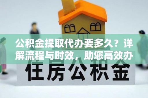 和顺公积金提取代办要多久？详解流程与时效，助您高效办理