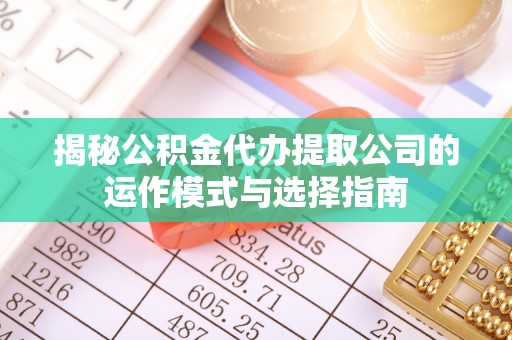 和顺揭秘公积金代办提取公司的运作模式与选择指南